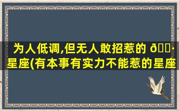 为人低调,但无人敢招惹的 🌷 星座(有本事有实力不能惹的星座)